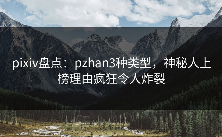 pixiv盘点:pzhan3种类型,神秘人上榜理由疯狂令人炸裂 pixiv盘点:pzhan3种类型,神秘人上榜理由疯狂令人炸裂