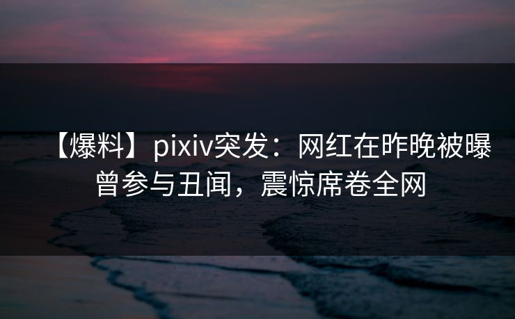 【爆料】pixiv突发:网红在昨晚被曝曾参与丑闻,震惊席卷全网 【爆料】pixiv突发:网红在昨晚被曝曾参与丑闻,震惊席卷全网