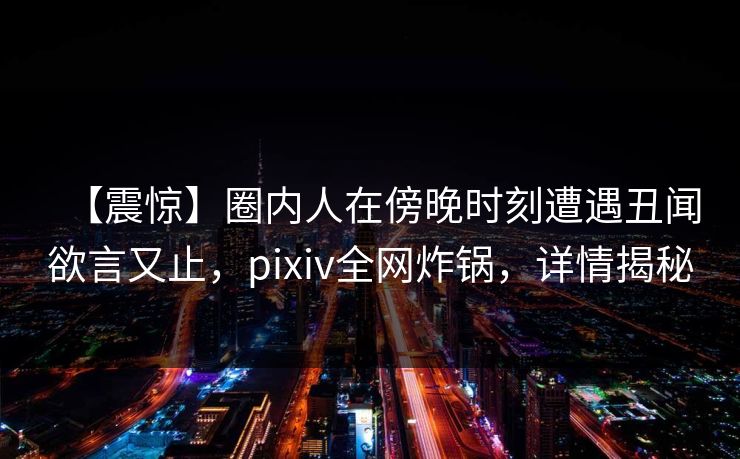 【震惊】圈内人在傍晚时刻遭遇丑闻欲言又止，pixiv全网炸锅，详情揭秘