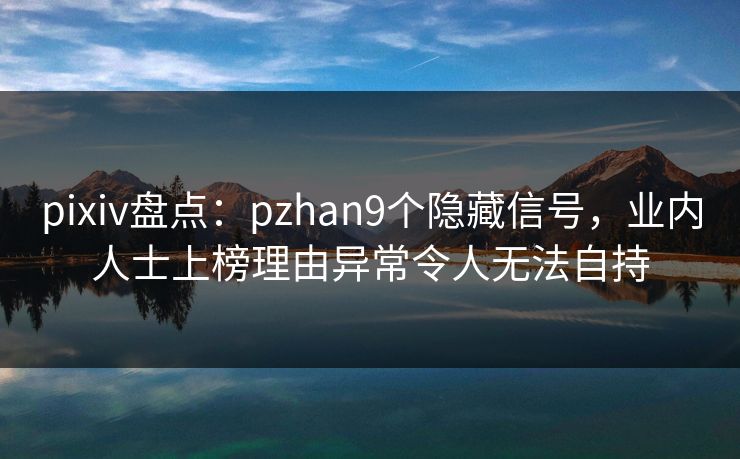 pixiv盘点：pzhan9个隐藏信号，业内人士上榜理由异常令人无法自持