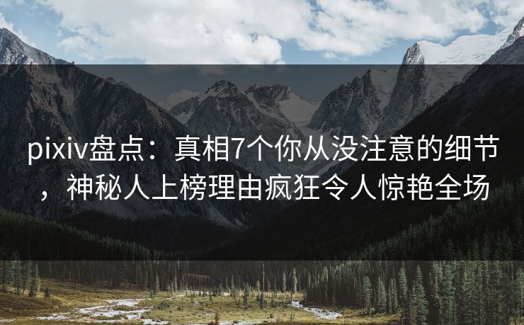 pixiv盘点：真相7个你从没注意的细节，神秘人上榜理由疯狂令人惊艳全场