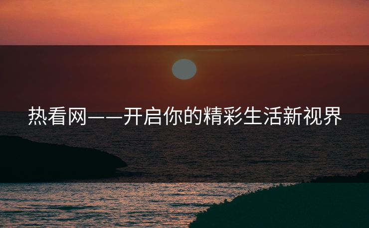 热看网——开启你的精彩生活新视界 热看网——开启你的精彩生活新视界