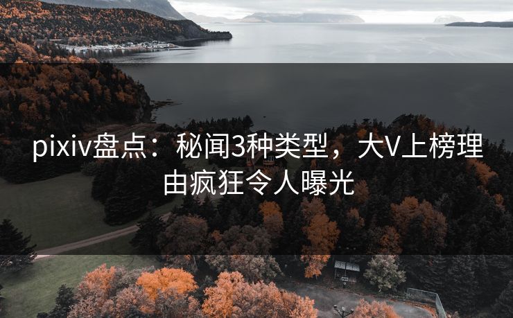 pixiv盘点：秘闻3种类型，大V上榜理由疯狂令人曝光