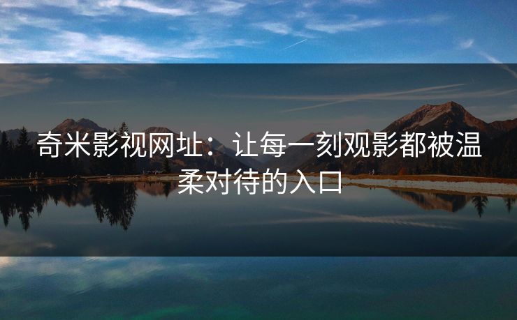 奇米影视网址：让每一刻观影都被温柔对待的入口
