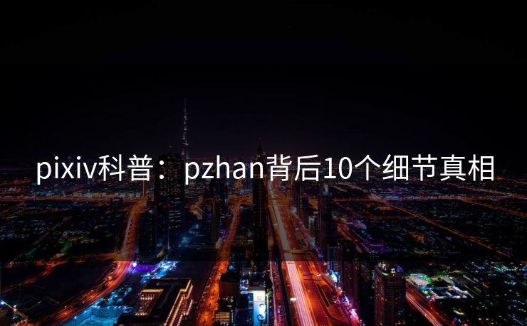 pixiv科普:pzhan背后10个细节真相 pixiv科普:pzhan背后10个细节真相