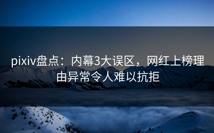 pixiv盘点：内幕3大误区，网红上榜理由异常令人难以抗拒