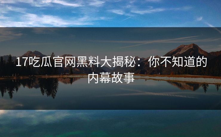 17吃瓜官网黑料大揭秘:你不知道的内幕故事 17吃瓜官网黑料大揭秘:你不知道的内幕故事