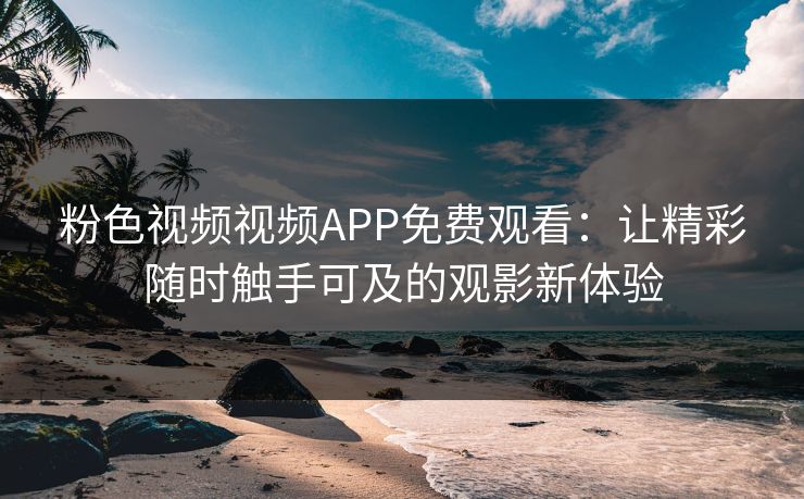 粉色视频视频APP免费观看:让精彩随时触手可及的观影新体验 粉色视频视频APP免费观看:让精彩随时触手可及的观影新体验