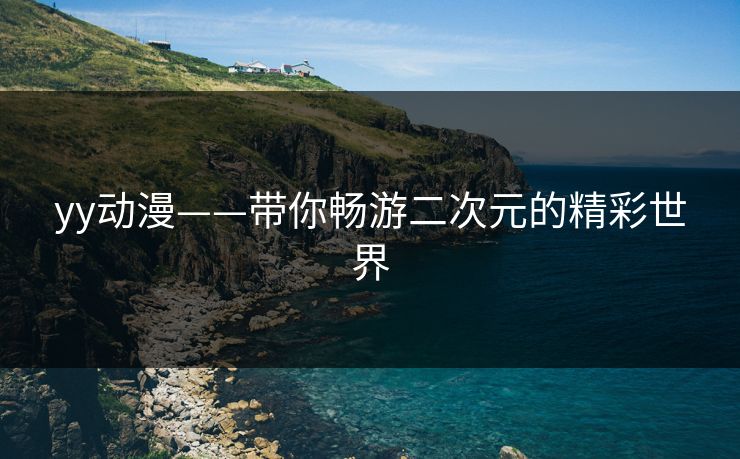 yy动漫——带你畅游二次元的精彩世界 yy动漫——带你畅游二次元的精彩世界