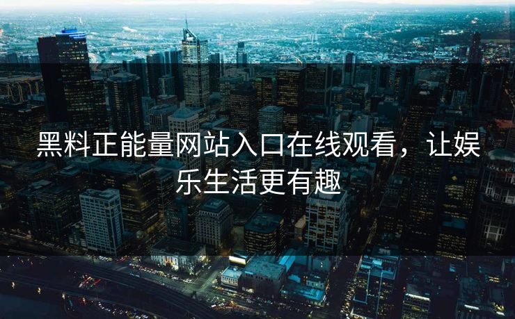 黑料正能量网站入口在线观看,让娱乐生活更有趣 黑料正能量网站入口在线观看,让娱乐生活更有趣