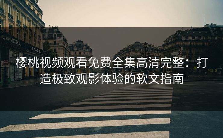 樱桃视频观看免费全集高清完整：打造极致观影体验的软文指南