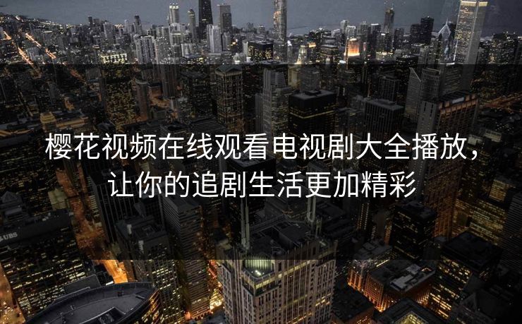 樱花视频在线观看电视剧大全播放,让你的追剧生活更加精彩 樱花视频在线观看电视剧大全播放,让你的追剧生活更加精彩