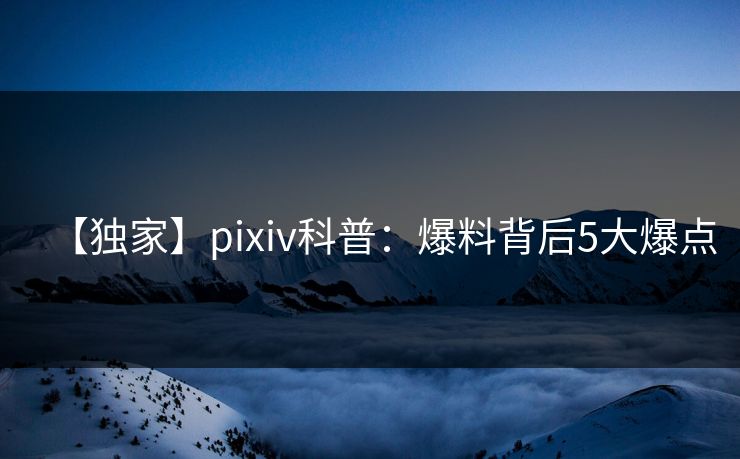 【独家】pixiv科普:爆料背后5大爆点 【独家】pixiv科普:爆料背后5大爆点