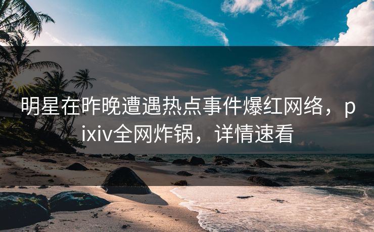明星在昨晚遭遇热点事件爆红网络,pixiv全网炸锅,详情速看 明星在昨晚遭遇热点事件爆红网络,pixiv全网炸锅,详情速看