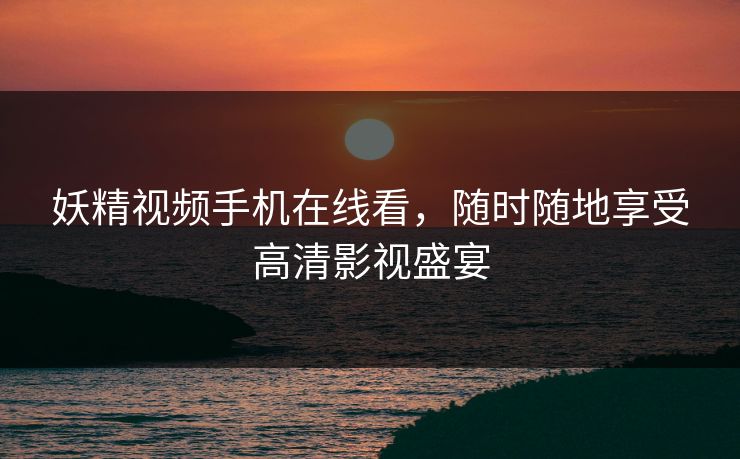 妖精视频手机在线看，随时随地享受高清影视盛宴