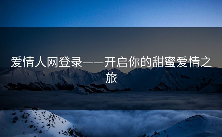 爱情人网登录——开启你的甜蜜爱情之旅 爱情人网登录——开启你的甜蜜爱情之旅