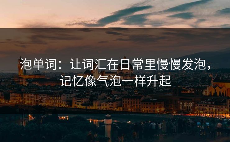 泡单词：让词汇在日常里慢慢发泡，记忆像气泡一样升起