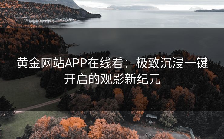 黄金网站APP在线看：极致沉浸一键开启的观影新纪元