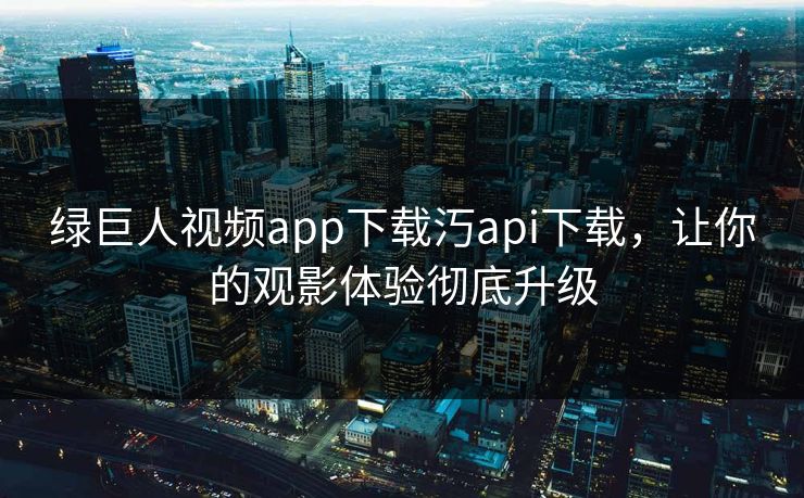 绿巨人视频app下载汅api下载,让你的观影体验彻底升级 绿巨人视频app下载汅api下载,让你的观影体验彻底升级