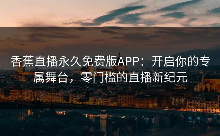 香蕉直播永久免费版APP：开启你的专属舞台，零门槛的直播新纪元