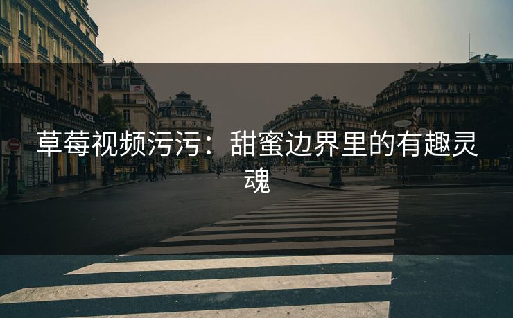 草莓视频污污：甜蜜边界里的有趣灵魂