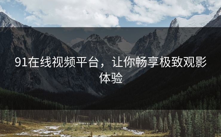 91在线视频平台，让你畅享极致观影体验