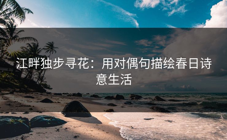 江畔独步寻花:用对偶句描绘春日诗意生活 江畔独步寻花:用对偶句描绘春日诗意生活