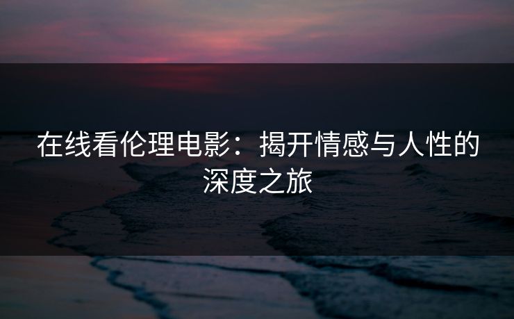 在线看伦理电影：揭开情感与人性的深度之旅