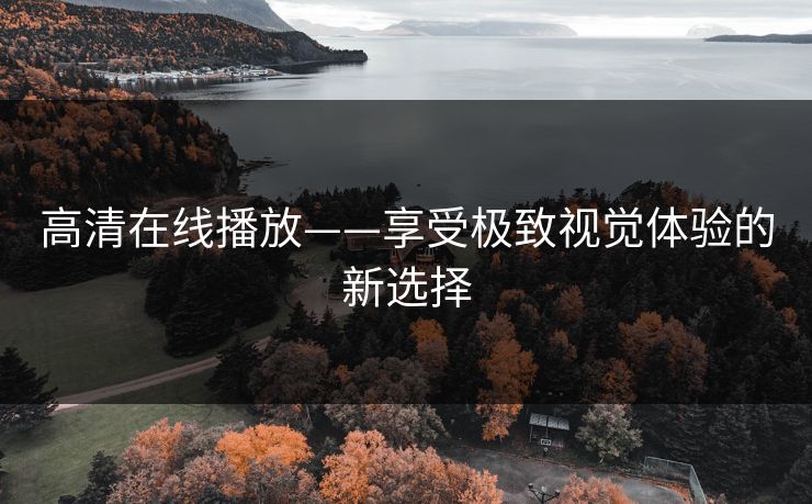 高清在线播放——享受极致视觉体验的新选择