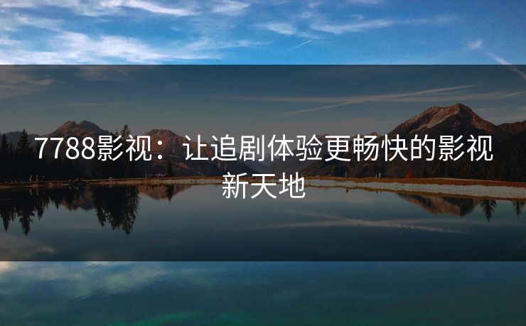 7788影视：让追剧体验更畅快的影视新天地