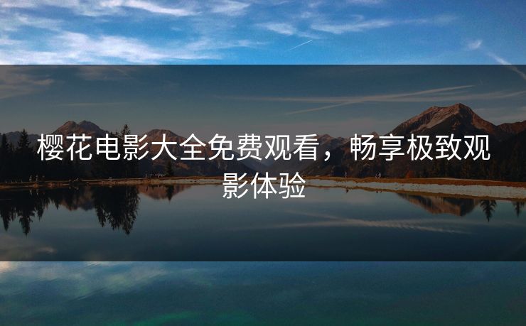 樱花电影大全免费观看，畅享极致观影体验