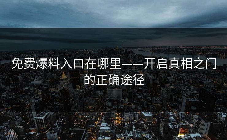 免费爆料入口在哪里——开启真相之门的正确途径