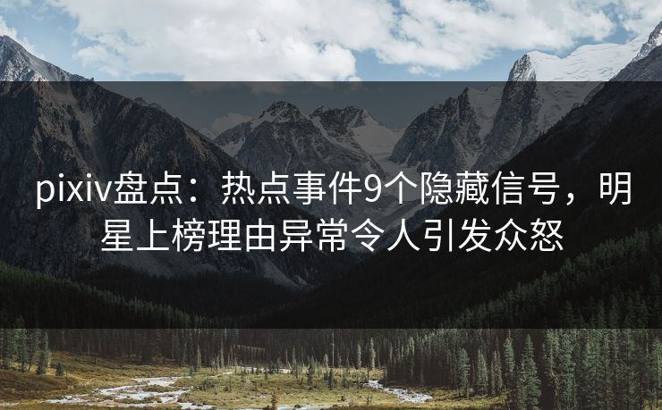 pixiv盘点：热点事件9个隐藏信号，明星上榜理由异常令人引发众怒