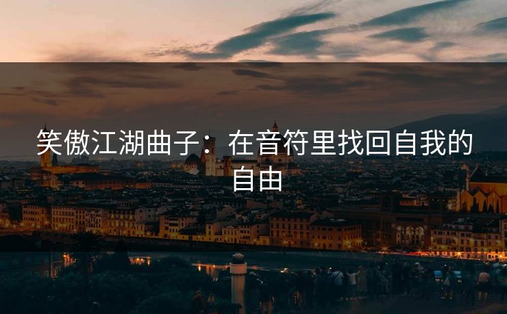 笑傲江湖曲子：在音符里找回自我的自由