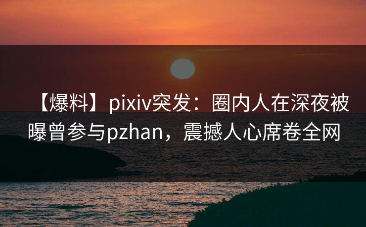 【爆料】pixiv突发:圈内人在深夜被曝曾参与pzhan,震撼人心席卷全网 【爆料】pixiv突发:圈内人在深夜被曝曾参与pzhan,震撼人心席卷全网
