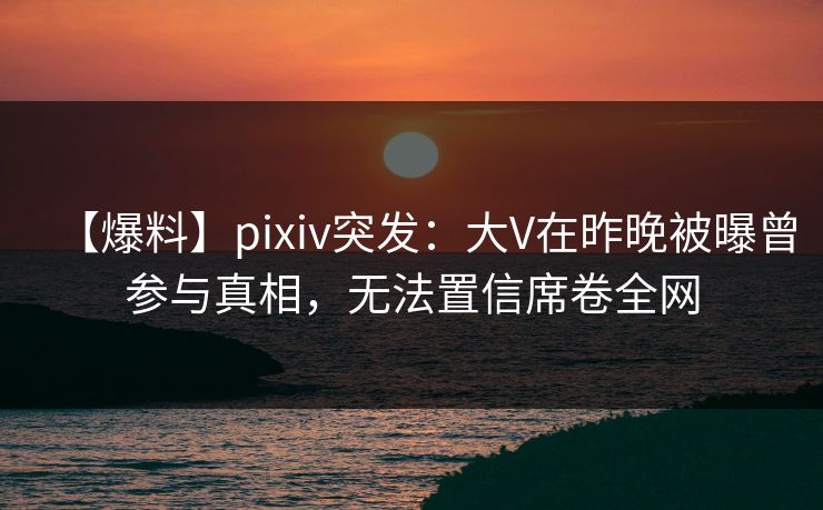 【爆料】pixiv突发:大V在昨晚被曝曾参与真相,无法置信席卷全网 【爆料】pixiv突发:大V在昨晚被曝曾参与真相,无法置信席卷全网