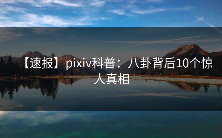 【速报】pixiv科普:八卦背后10个惊人真相 【速报】pixiv科普:八卦背后10个惊人真相