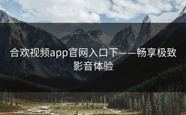 合欢视频app官网入口下——畅享极致影音体验