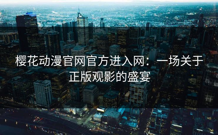 樱花动漫官网官方进入网：一场关于正版观影的盛宴