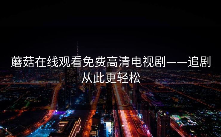 蘑菇在线观看免费高清电视剧——追剧从此更轻松