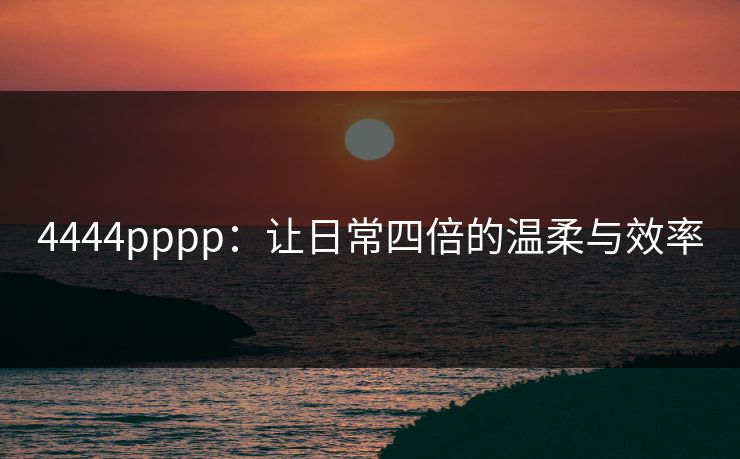 4444pppp：让日常四倍的温柔与效率
