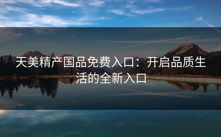 天美精产国品免费入口：开启品质生活的全新入口