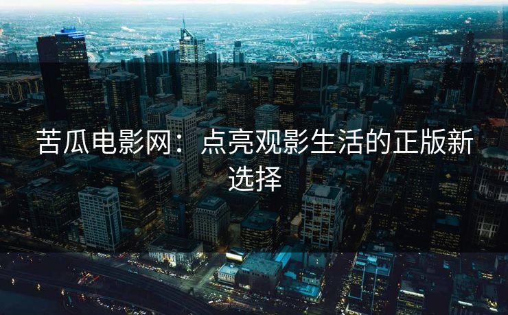 苦瓜电影网：点亮观影生活的正版新选择