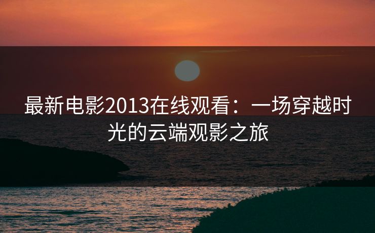 最新电影2013在线观看：一场穿越时光的云端观影之旅