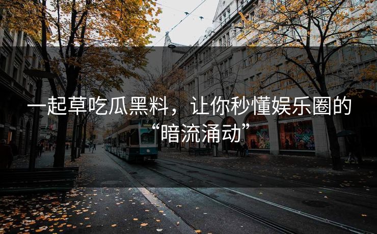 一起草吃瓜黑料,让你秒懂娱乐圈的“暗流涌动” 一起草吃瓜黑料,让你秒懂娱乐圈的“暗流涌动”