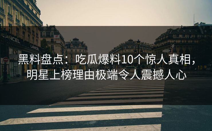 黑料盘点：吃瓜爆料10个惊人真相，明星上榜理由极端令人震撼人心