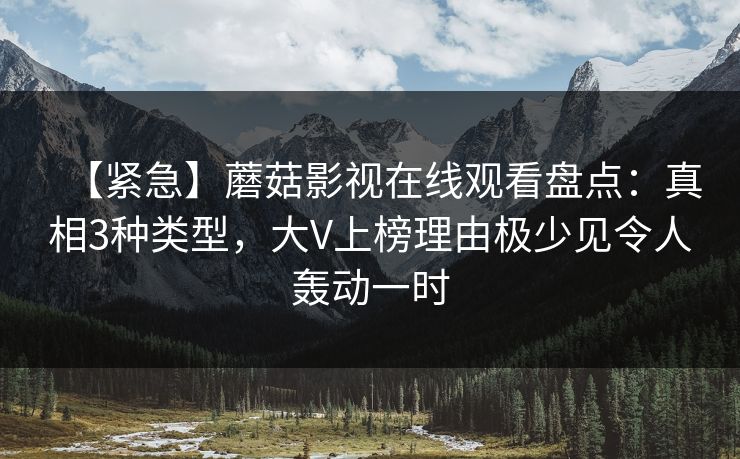 【紧急】蘑菇影视在线观看盘点：真相3种类型，大V上榜理由极少见令人轰动一时