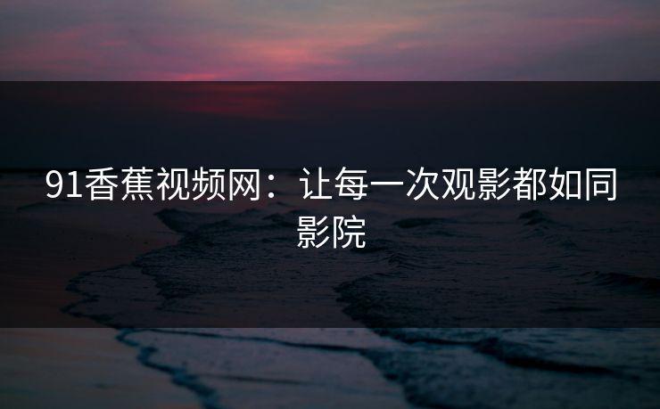91香蕉视频网：让每一次观影都如同影院