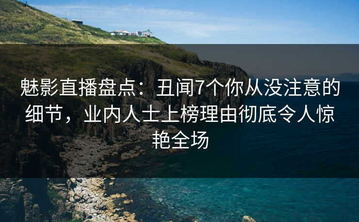 魅影直播盘点:丑闻7个你从没注意的细节,业内人士上榜理由彻底令人惊艳全场