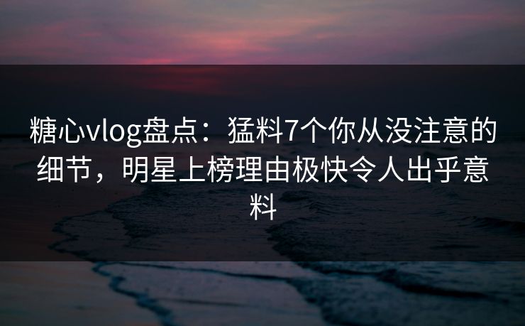 糖心vlog盘点:猛料7个你从没注意的细节,明星上榜理由极快令人出乎意料 糖心vlog盘点:猛料7个你从没注意的细节,明星上榜理由极快令人出乎意料